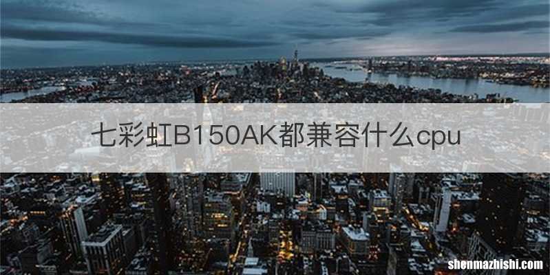 七彩虹B150AK都兼容什么cpu