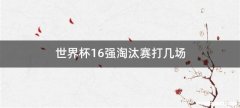 世界杯16强淘汰赛打几场