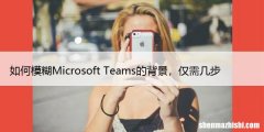 如何模糊Microsoft Teams的背景，仅需几步