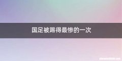 国足被踢得最惨的一次