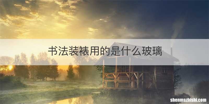 书法装裱用的是什么玻璃