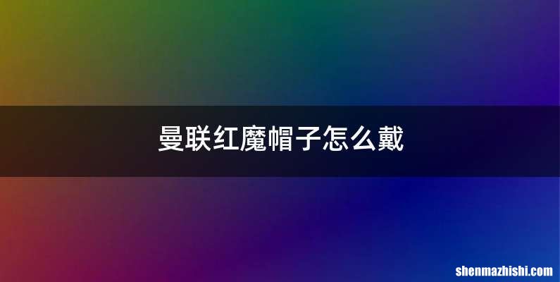 曼联红魔帽子怎么戴