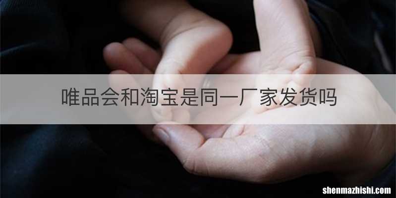 唯品会和淘宝是同一厂家发货吗