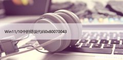 解决步骤详解 Win11/10中的错误代码0x80070043