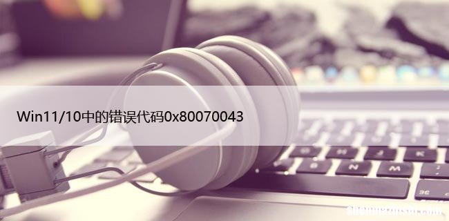 解决步骤详解 Win11/10中的错误代码0x80070043