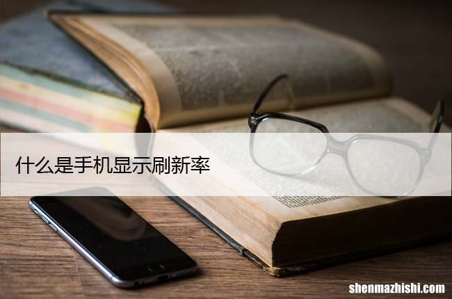 高刷新率显示器的优点详解 什么是手机显示刷新率