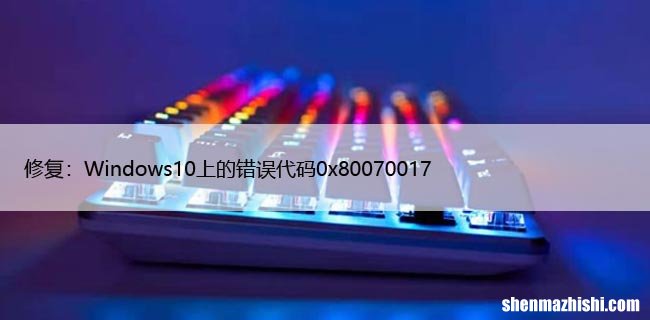 修复：Windows10上的错误代码0x80070017