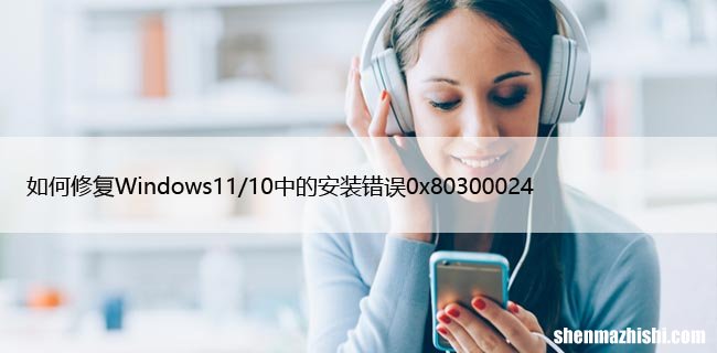如何修复Windows11/10中的安装错误0x80300024