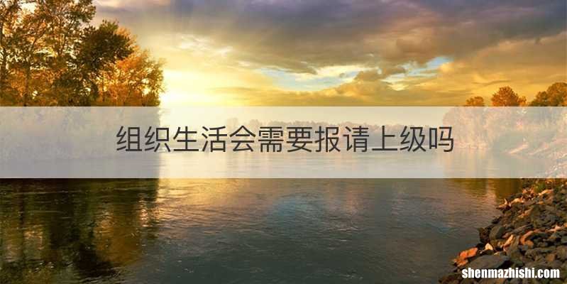 组织生活会需要报请上级吗