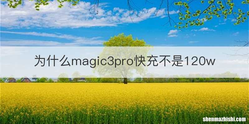 为什么magic3pro快充不是120w