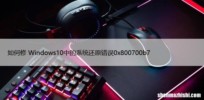 如何修 Windows10中的系统还原错误0x800700b7