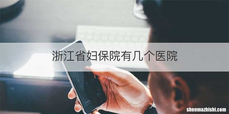 浙江省妇保院有几个医院