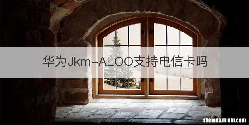 华为Jkm-ALOO支持电信卡吗