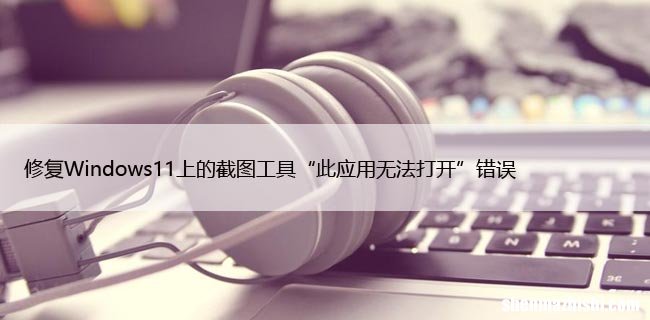 修复Windows11上的截图工具“此应用无法打开”错误