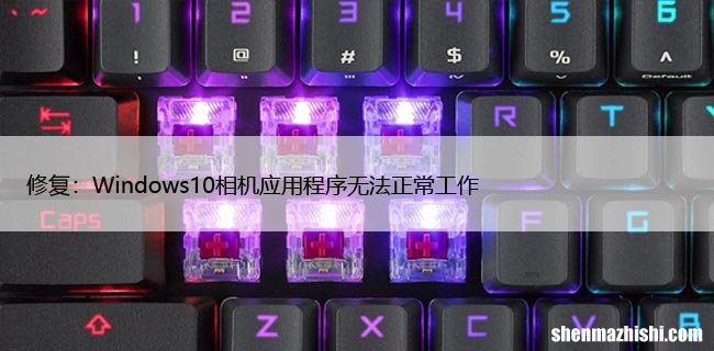 修复：Windows10相机应用程序无法正常工作
