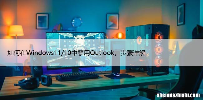 如何在Windows11/10中禁用Outlook，步骤详解