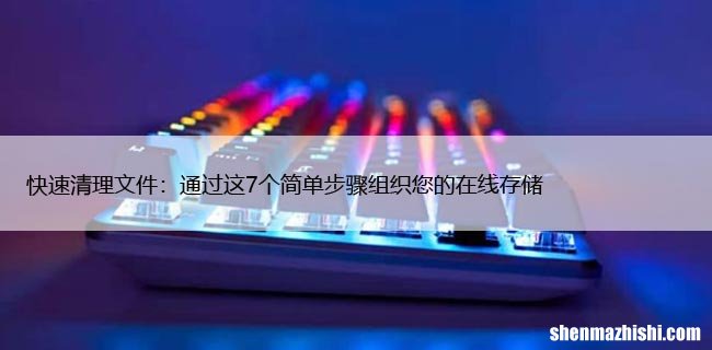 快速清理文件：通过这7个简单步骤组织您的在线存储