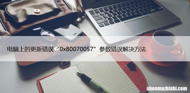 电脑上的更新错误“0x80070057”参数错误解决方法