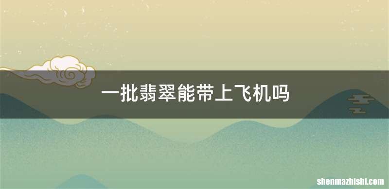 一批翡翠能带上飞机吗
