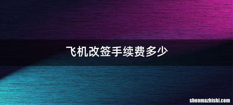 飞机改签手续费多少