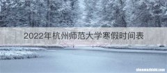 2022年杭州师范大学寒假时间表