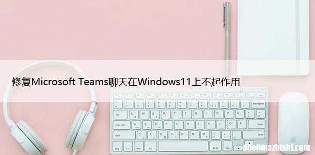 修复Microsoft Teams聊天在Windows11上不起作用