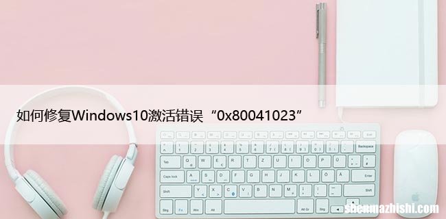如何修复Windows10激活错误“0x80041023”