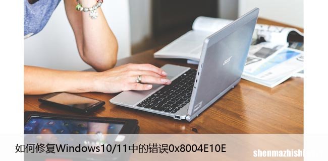 如何修复Windows10/11中的错误“0x8004E10E”