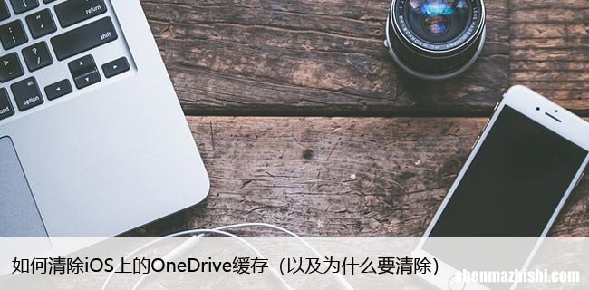 以及为什么要清除 如何清除iOS上的OneDrive缓存