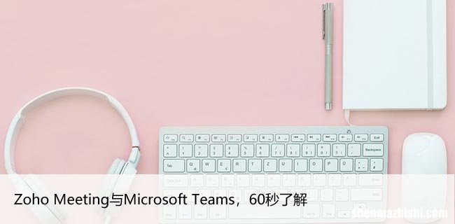 Zoho Meeting与Microsoft Teams，60秒了解