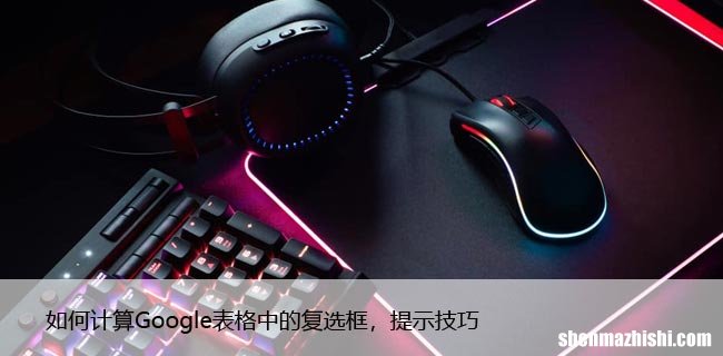 如何计算Google表格中的复选框，提示技巧