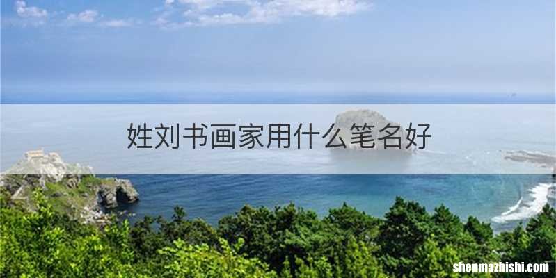姓刘书画家用什么笔名好