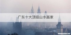 广东十大顶级山水画家