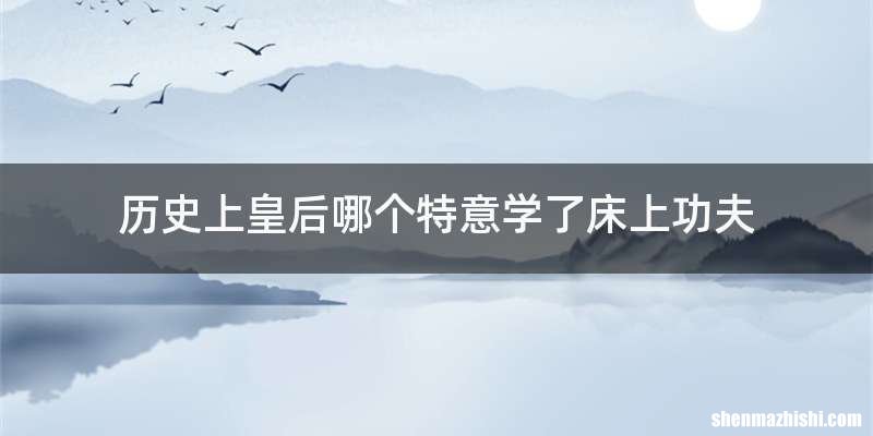历史上皇后哪个特意学了床上功夫