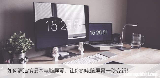 如何清洁笔记本电脑屏幕，让你的电脑屏幕一秒变新！