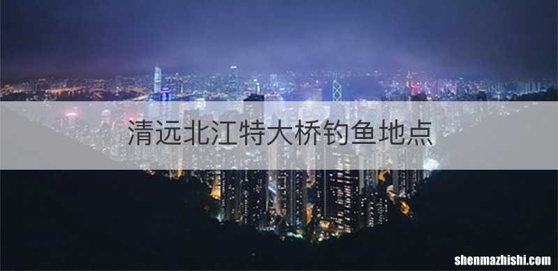 清远北江特大桥钓鱼地点