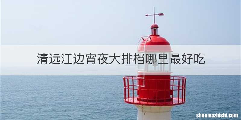 清远江边宵夜大排档哪里最好吃