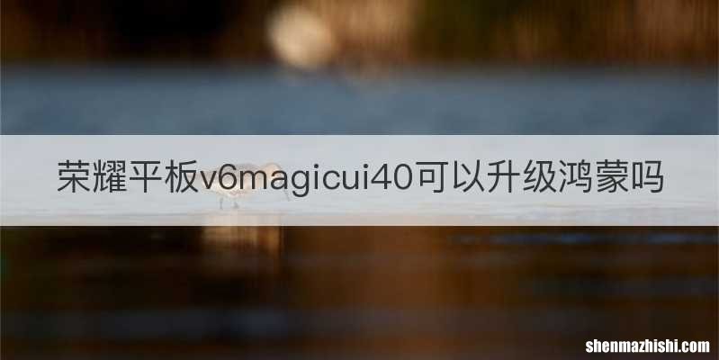荣耀平板v6magicui40可以升级鸿蒙吗