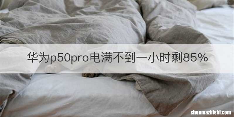 华为p50pro电满不到一小时剩85%