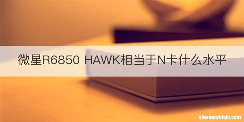 微星R6850 HAWK相当于N卡什么水平