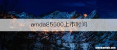 amda85500上市时间
