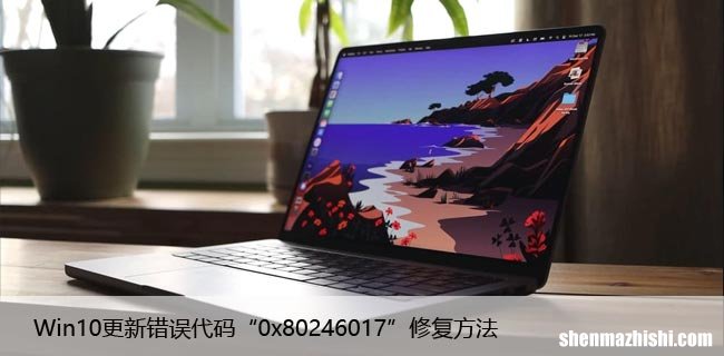 升级错误！Win10更新错误代码“0x80246017”修复方法