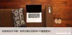 玩游戏也不卡顿！如何才能让你的Wi-Fi速度更快？