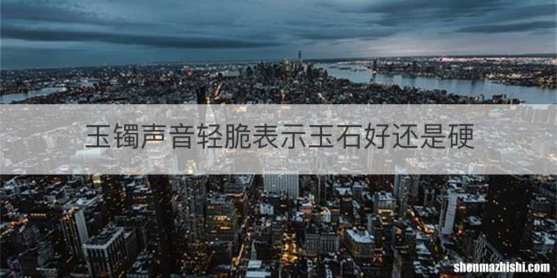 玉镯声音轻脆表示玉石好还是硬