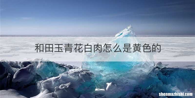 和田玉青花白肉怎么是黄色的