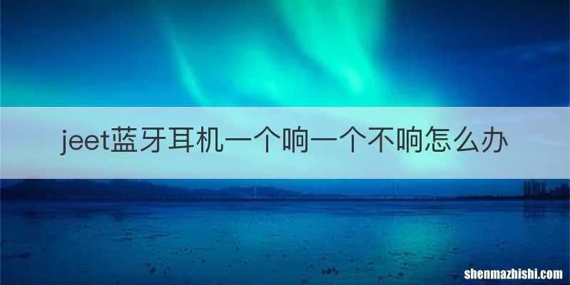 jeet蓝牙耳机一个响一个不响怎么办