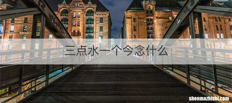三点水一个今念什么