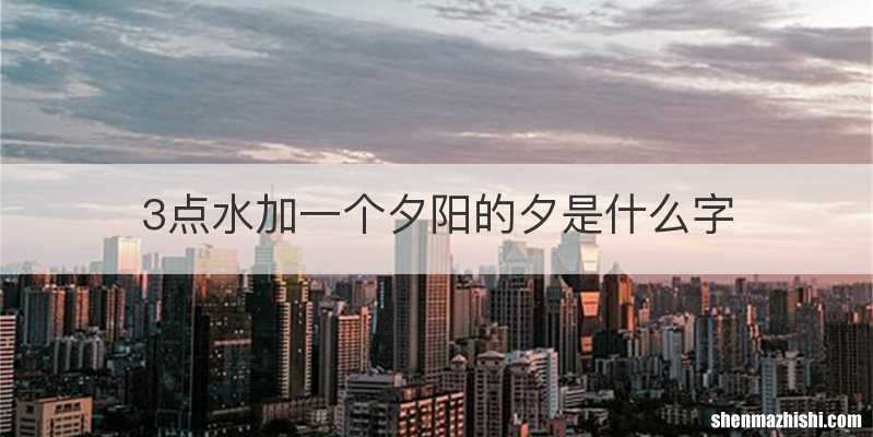 3点水加一个夕阳的夕是什么字
