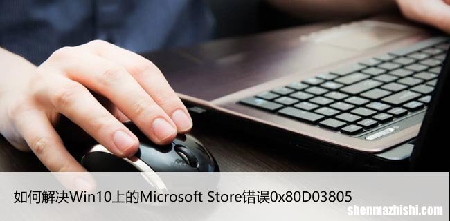 如何解决Win10上的Microsoft Store错误0x80D03805