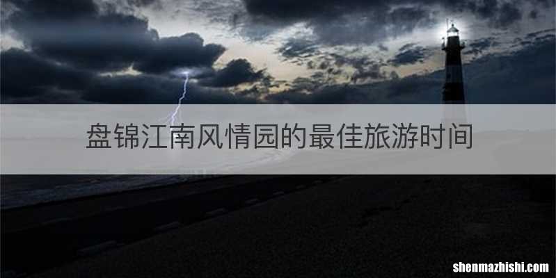 盘锦江南风情园的最佳旅游时间